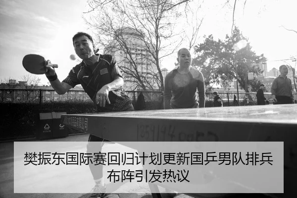 樊振东国际赛回归计划更新国乒男队排兵布阵引发热议 - j9.com