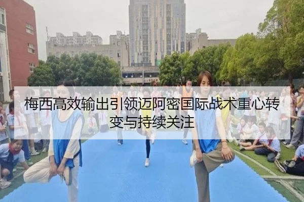 梅西高效输出引领迈阿密国际战术重心转变与持续关注 - j9.com